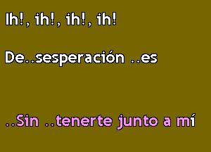 lh!, ih!, ih!, 1h!

De..sesperac16n ..es

..Sin ..tenerte junto a mi