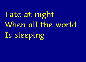 Late at night
When all the world

Is sleeping