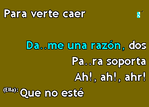 Para verte caer

Da..me una razc'm, dos

Pa..ra soporta
AM, ah!, ahr!
(E'WQue no este'