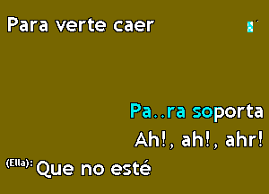 Para verte caer

Pa..ra soporta
AM, ah!, ahr!
(E'WQue no este'