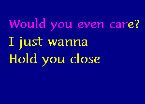 I just wanna

Hold you close