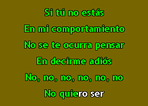 Si tL'I no estas

En mi comportamiento

No se te ocurra pensar

En decirme adids
No,no,no,no,no,no

No quiero ser