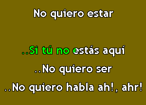 No quiero estar

..S1' tL'I no estas aqui

..No quiero ser

..No quiero habla ah!, ahr!