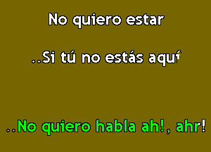 No quiero estar

..Si tu no estiils aqui

..No quiero habla ah!, ahr!