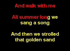 And walk with me

All summer long we
sang a song

And then we strolled
that golden sand