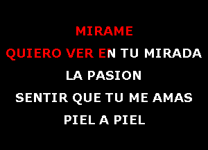 MIRAME
QUIERO VER EN TU MIRADA
LA PASION
SENTIR QUE TU ME AMAS
PIELA PIEL