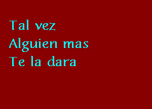 Tal vez
Alguien mas

Te la dara