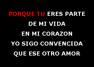 PORQUE TU ERES PARTE
DE MI VIDA
EN MI CORAZON
Y0 SIGO CONVENCIDA
QUE ESE OTRO AMOR