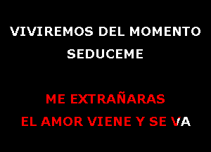 VIVIREMOS DEL MOMENTO
SEDUCEME

ME EXTRANARAS
EL AMOR VIENE Y SE VA