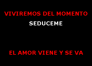 VIVIREMOS DEL MOMENTO
SEDUCEME

EL AMOR VIENE Y SE VA