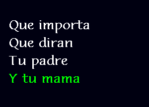 Que importa
Que diran

Tu padre
Y tu mama