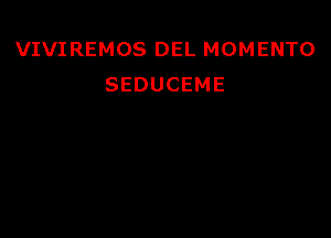 VIVIREMOS DEL MOMENTO
SEDUCEME