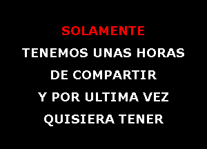 SOLAMENTE
TENEMOS UNAS HORAS
DE COMPARTIR
Y POR ULTI MA VEZ
QUISIERA TENER