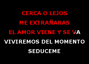 CERCA o LEJOS
ME EXTRANARAS
EL AMOR VIENE Y SE VA
VIVIREMOS DEL MOMENTO
SEDUCEME