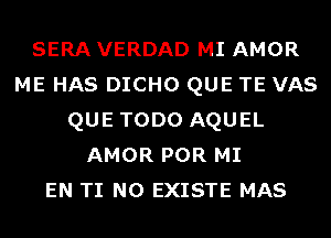 SERA VERDAD MI AMOR
ME HAS DICHO QUE TE VAS
QUE TODO AQUEL
AMOR POR MI
EN TI N0 EXISTE MAS