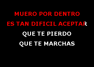 MUERO POR DENTRO
ES TAN DI FICIL ACEPTAR
QUE TE PIERDO
QUE TE MARCHAS