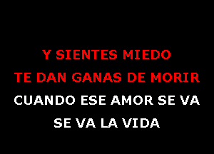 Y SIENTES MIEDO
TE DAN GANAS DE MORIR
CUANDO ESE AMOR SE VA
SE VA LA VIDA