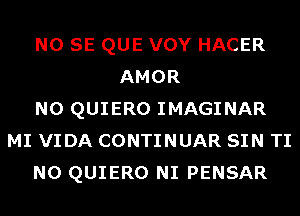 NO SE QUE VOY HACER
AMOR
N0 QUIERO IMAGINAR
MI VIDA CONTINUAR SIN TI
N0 QUIERO NI PENSAR