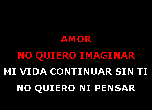 AMOR
N0 QUIERO IMAGINAR
MI VIDA CONTINUAR SIN TI
N0 QUIERO NI PENSAR