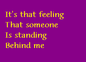 It's that feeling
That someone

Is standing
Behind me