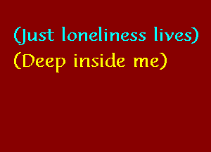(just loneliness lives)
(Deep inside me)