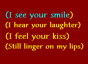 (I see your smile)
(I hear your laughter)

(I feel your kiss)
(Still linger on my lips)