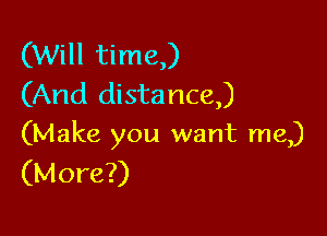 (Will time,)
(And distance,)

(Make you want me)
(More?)