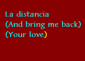 La distancia
(And bring me back)

(Your love)