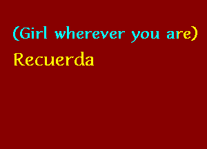 (Girl wherever you are)

Recuerda