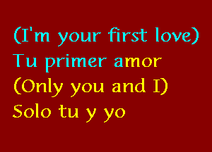 (I'm your First love)
Tu primer amor

(Only you and I)
Solo tu y yo