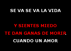 SE VA SE VA LA VIDA

Y SIENTES MIEDO
TE DAN GANAS DE MORIR
CUANDO UN AMOR