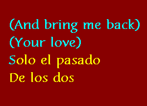 (And bring me back)
(Your love)

5010 el pasado
De los dos