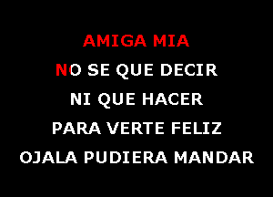 AMIGA MIA
NO SE QUE DECIR
NI QUE HACER
PARA VERTE FELIZ
OJALA PUDIERA MANDAR