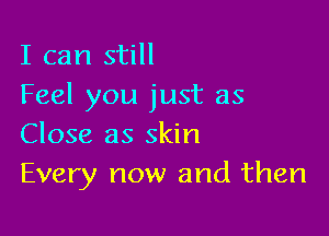 I can still
Feel you just as

Close as skin
Every now and then