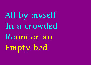 All by myself
In a crowded

Room or an
Empty bed
