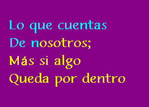 Lo que cuentas
De nosotrosg

Mas si algo
Queda por dentro