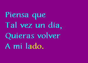 Piensa que
Tal vez un dia,

Quieras volver
A mi lado.