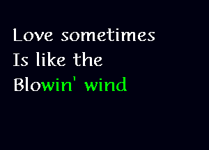 Love sometimes
Is like the

Blowin' wind
