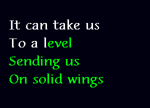 It can take us
To a level

Sending us
On solid wings