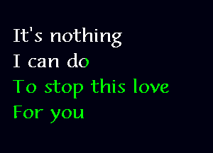 It's nothing
I can do

To stop this love
For you