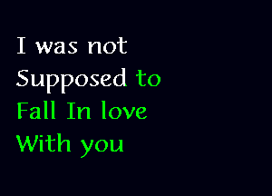 I was not
Supposed to

Fall In love
With you