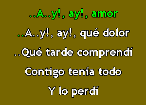 ..A..y!, ay!, amor

..A..y!, ay!, qw dolor

..Que' tarde comprendi

Contigo tem' a todo

Y lo perdi