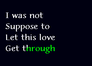 I was not
Suppose to

Let this love
Get through