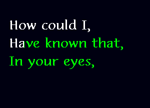 How could I,
Have known that,

In your eyes,