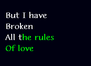 But I have
Broken

All the rules
Of love