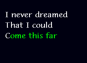 I never dreamed
That I could

Come this far