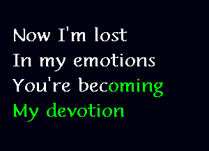 Now I'm lost
In my emotions

You're becoming
My devotion