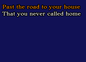 Past the road to your house
That you never called home