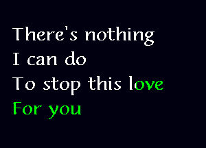 There's nothing
I can do

To stop this love
For you