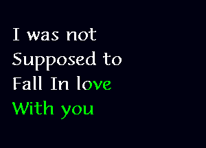 I was not
Supposed to

Fall In love
With you